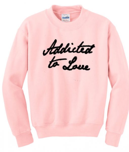 addicted to love sweatshirt