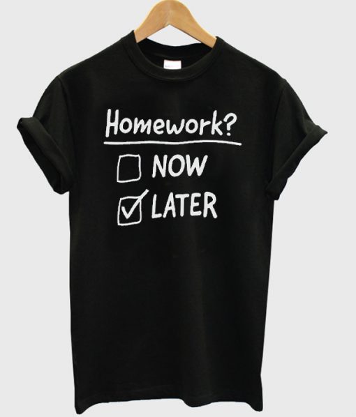 Homework now later t-shirt