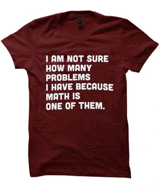 I am not sure how many problems i have because math is one of them t-shirt