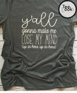 Y'all Gonna Make Me Lose My Mind T-shirt