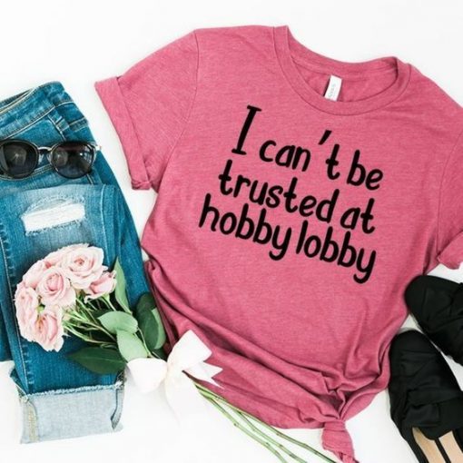 I Cant Be Trusted At Hobby Lobby T-shirt ZX03