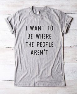 I WANT TO BE WHERE THE PEOPLE ARE NOT T-SHIRT S037